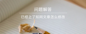 已经上了知网文章怎么修改