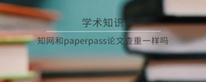 知网和paperpass论文查重一样吗