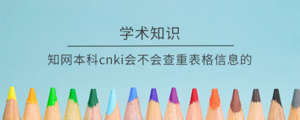 知网本科cnki会不会查重表格信息的