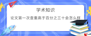 论文第一次查重高于百分之三十会怎么样